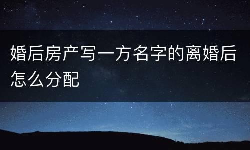婚后房产写一方名字的离婚后怎么分配