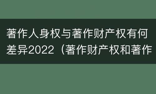 著作人身权与著作财产权有何差异2022（著作财产权和著作人身权）