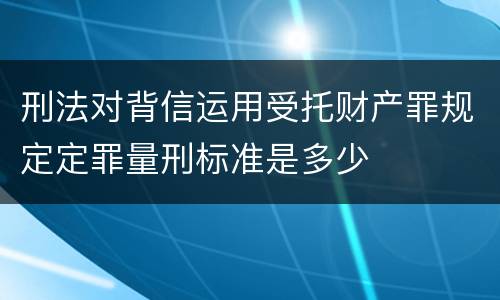 刑法对背信运用受托财产罪规定定罪量刑标准是多少