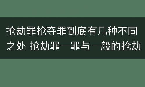 抢劫罪抢夺罪到底有几种不同之处 抢劫罪一罪与一般的抢劫罪区别