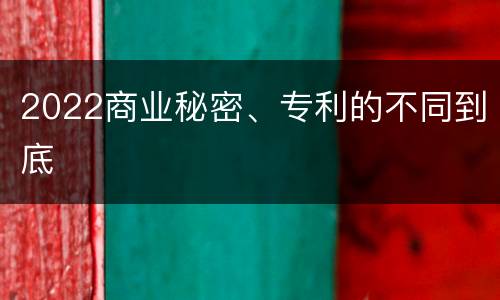 2022商业秘密、专利的不同到底