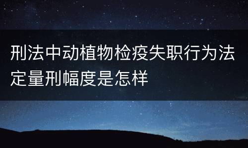 刑法中动植物检疫失职行为法定量刑幅度是怎样