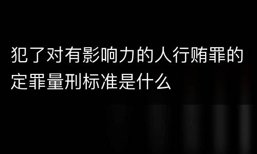 犯了对有影响力的人行贿罪的定罪量刑标准是什么