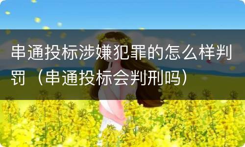 串通投标涉嫌犯罪的怎么样判罚（串通投标会判刑吗）