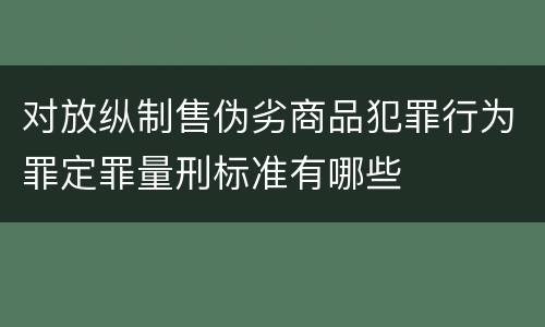 对放纵制售伪劣商品犯罪行为罪定罪量刑标准有哪些