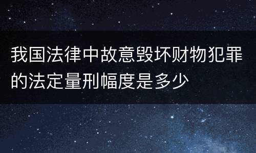 我国法律中故意毁坏财物犯罪的法定量刑幅度是多少