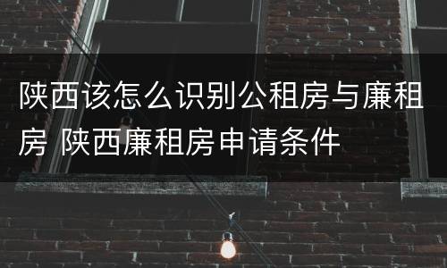 陕西该怎么识别公租房与廉租房 陕西廉租房申请条件