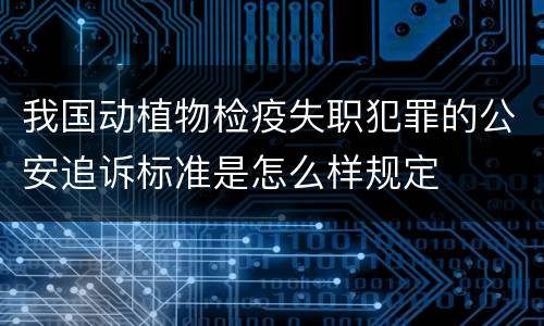 我国动植物检疫失职犯罪的公安追诉标准是怎么样规定