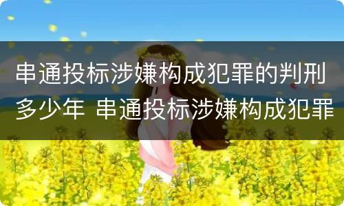 串通投标涉嫌构成犯罪的判刑多少年 串通投标涉嫌构成犯罪的判刑多少年以上