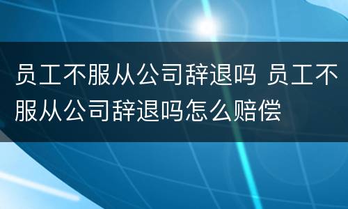 员工不服从公司辞退吗 员工不服从公司辞退吗怎么赔偿