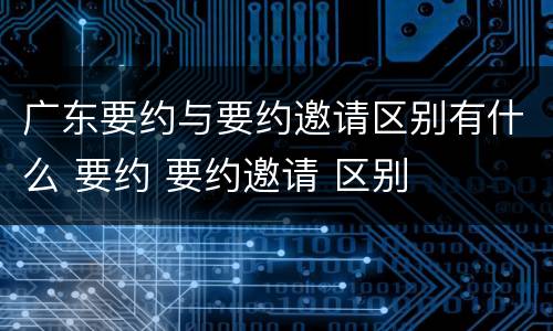 广东要约与要约邀请区别有什么 要约 要约邀请 区别