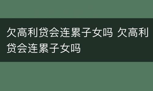 欠高利贷会连累子女吗 欠高利贷会连累子女吗
