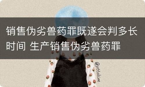 销售伪劣兽药罪既遂会判多长时间 生产销售伪劣兽药罪