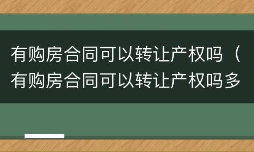 有购房合同可以转让产权吗（有购房合同可以转让产权吗多少钱）