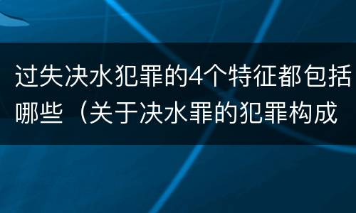 过失决水犯罪的4个特征都包括哪些（关于决水罪的犯罪构成表述错误的有）