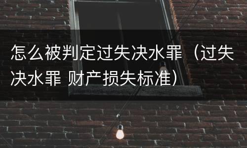 怎么被判定过失决水罪（过失决水罪 财产损失标准）