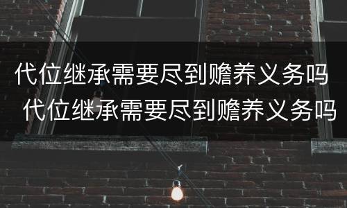 代位继承需要尽到赡养义务吗 代位继承需要尽到赡养义务吗法律