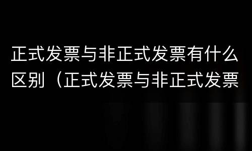 正式发票与非正式发票有什么区别（正式发票与非正式发票有什么区别图片）