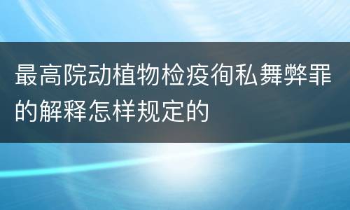 最高院动植物检疫徇私舞弊罪的解释怎样规定的