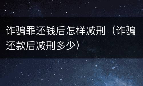 诈骗罪还钱后怎样减刑（诈骗还款后减刑多少）