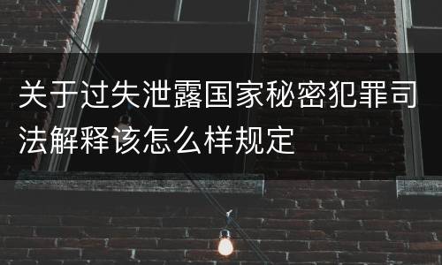 关于过失泄露国家秘密犯罪司法解释该怎么样规定