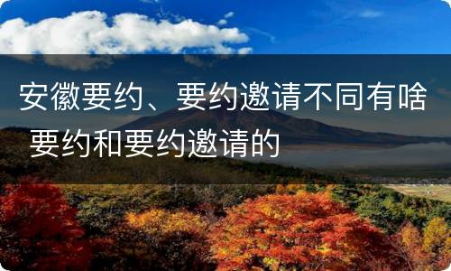 安徽要约、要约邀请不同有啥 要约和要约邀请的