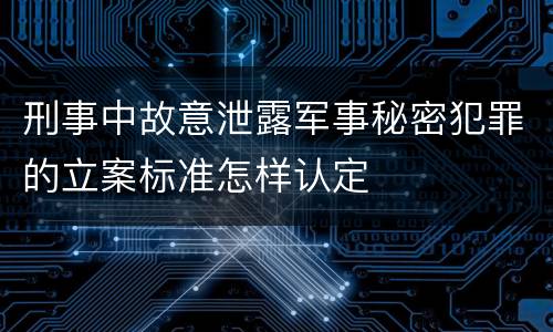 刑事中故意泄露军事秘密犯罪的立案标准怎样认定