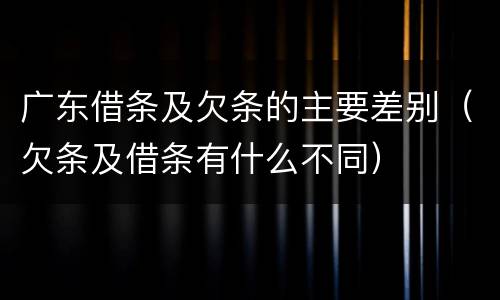 广东借条及欠条的主要差别（欠条及借条有什么不同）