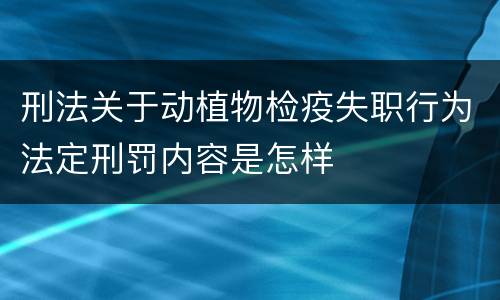 刑法关于动植物检疫失职行为法定刑罚内容是怎样