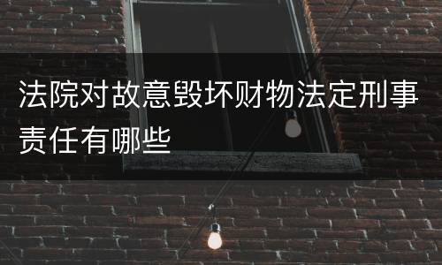 法院对故意毁坏财物法定刑事责任有哪些