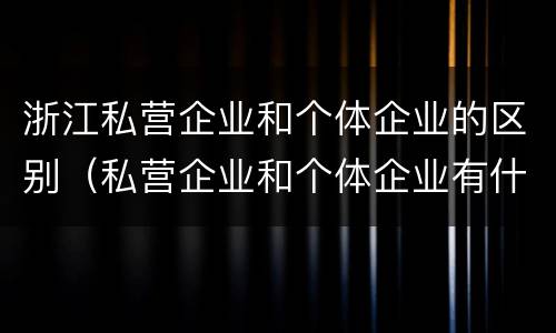 浙江私营企业和个体企业的区别（私营企业和个体企业有什么区别）