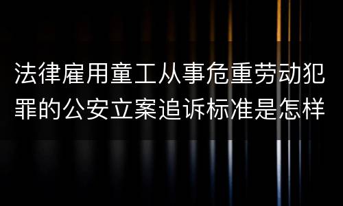 法律雇用童工从事危重劳动犯罪的公安立案追诉标准是怎样的
