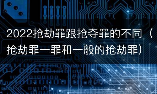 2022抢劫罪跟抢夺罪的不同（抢劫罪一罪和一般的抢劫罪）