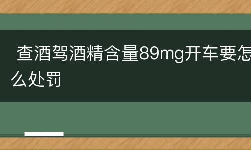  查酒驾酒精含量89mg开车要怎么处罚