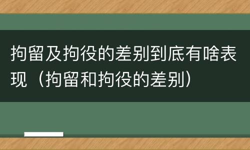 拘留及拘役的差别到底有啥表现（拘留和拘役的差别）