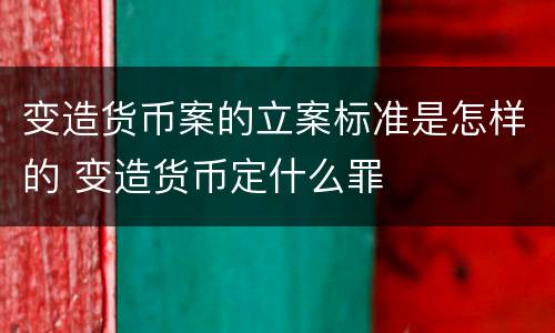 变造货币案的立案标准是怎样的 变造货币定什么罪