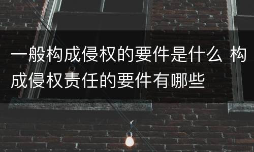一般构成侵权的要件是什么 构成侵权责任的要件有哪些