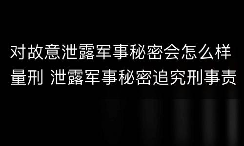 对故意泄露军事秘密会怎么样量刑 泄露军事秘密追究刑事责任