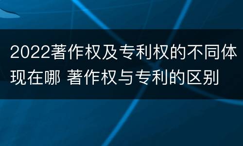 2022著作权及专利权的不同体现在哪 著作权与专利的区别