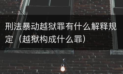 刑法暴动越狱罪有什么解释规定（越狱构成什么罪）