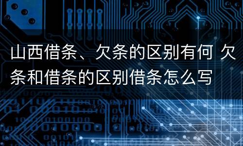 山西借条、欠条的区别有何 欠条和借条的区别借条怎么写