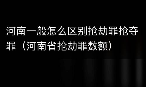 河南一般怎么区别抢劫罪抢夺罪（河南省抢劫罪数额）