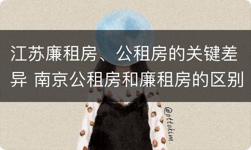 江苏廉租房、公租房的关键差异 南京公租房和廉租房的区别