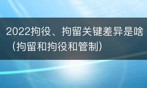 2022拘役、拘留关键差异是啥（拘留和拘役和管制）