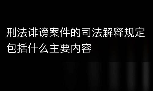 刑法诽谤案件的司法解释规定包括什么主要内容