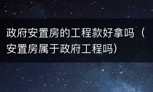 政府安置房的工程款好拿吗（安置房属于政府工程吗）