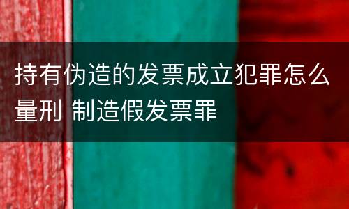 持有伪造的发票成立犯罪怎么量刑 制造假发票罪