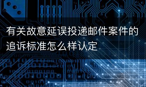 有关故意延误投递邮件案件的追诉标准怎么样认定