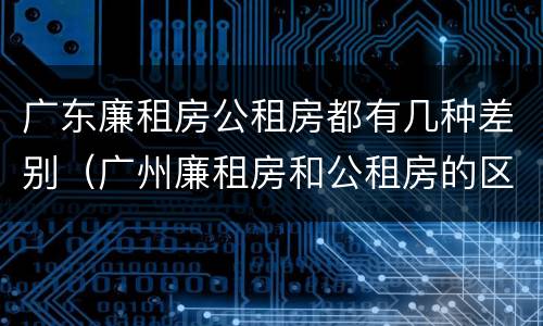 广东廉租房公租房都有几种差别（广州廉租房和公租房的区别）