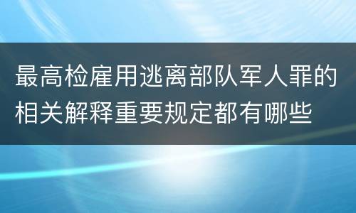 最高检雇用逃离部队军人罪的相关解释重要规定都有哪些